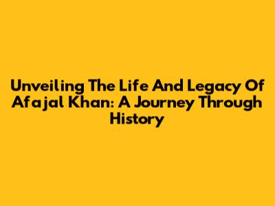 Unveiling The Life And Legacy Of Afajal Khan: A Journey Through History