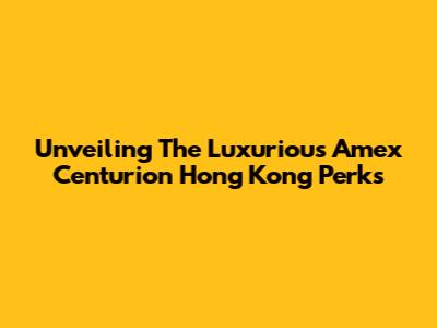 Unveiling The Luxurious Amex Centurion Hong Kong Perks