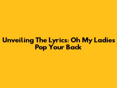 Unveiling The Lyrics: 'Oh My Ladies Pop Your Back'