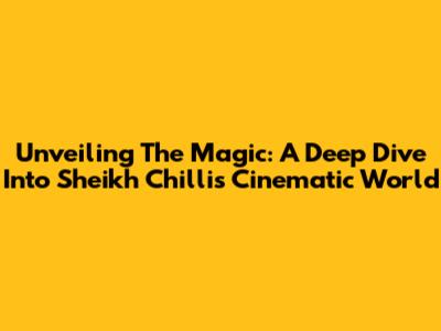 Unveiling The Magic: A Deep Dive Into Sheikh Chilli's Cinematic World