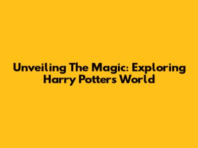 Unveiling The Magic: Exploring Harry Potter's World