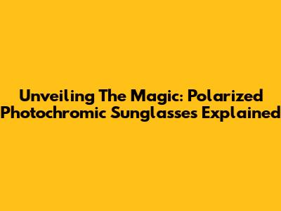Unveiling The Magic: Polarized Photochromic Sunglasses Explained