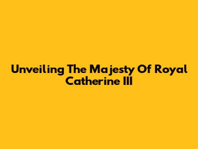 Unveiling The Majesty Of Royal Catherine III