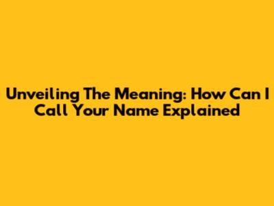 Unveiling The Meaning: 'How Can I Call Your Name' Explained