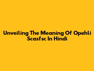 Unveiling The Meaning Of Opehli Scasfsc In Hindi