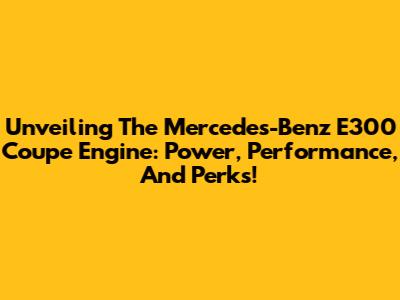 Unveiling The Mercedes-Benz E300 Coupe Engine: Power, Performance, And Perks!