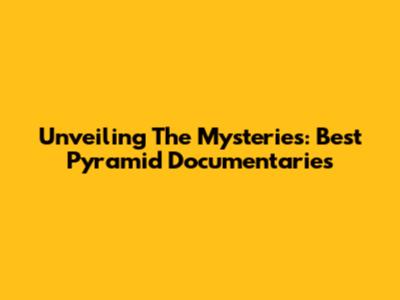 Unveiling The Mysteries: Best Pyramid Documentaries