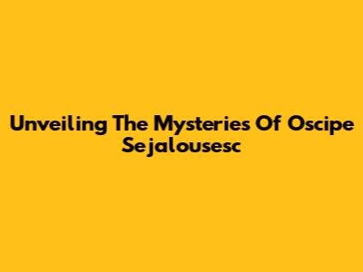 Unveiling The Mysteries Of Oscipe Sejalousesc