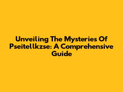 Unveiling The Mysteries Of Pseitellkzse: A Comprehensive Guide
