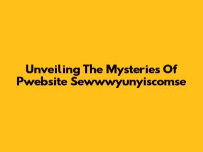 Unveiling The Mysteries Of Pwebsite Sewwwyunyiscomse