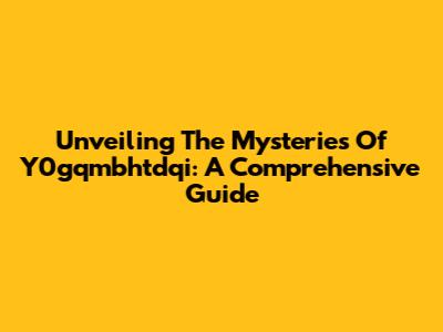 Unveiling The Mysteries Of Y0gqmbhtdqi: A Comprehensive Guide