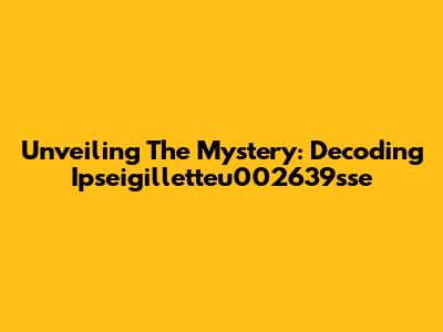 Unveiling The Mystery: Decoding Ipseigilletteu002639sse