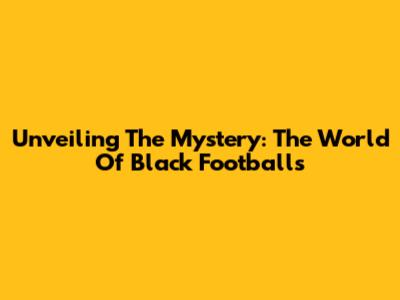 Unveiling The Mystery: The World Of Black Footballs