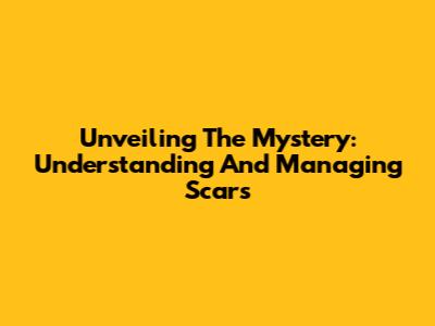 Unveiling The Mystery: Understanding And Managing Scars