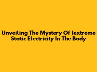 Unveiling The Mystery Of Iextreme Static Electricity In The Body