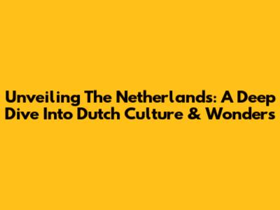 Unveiling The Netherlands: A Deep Dive Into Dutch Culture & Wonders