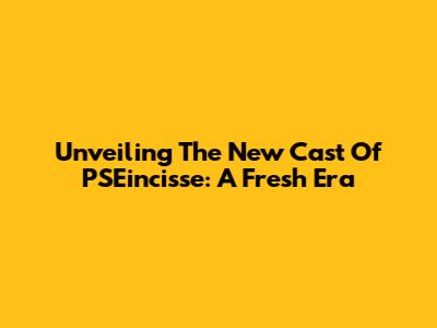 Unveiling The New Cast Of PSEincisse: A Fresh Era