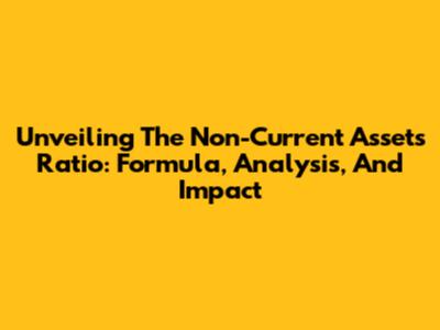 Unveiling The Non-Current Assets Ratio: Formula, Analysis, And Impact