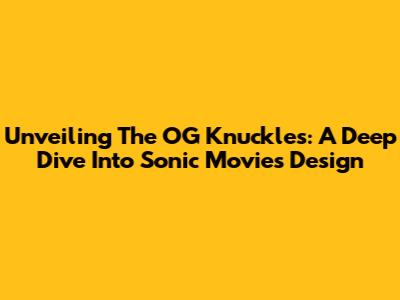 Unveiling The OG Knuckles: A Deep Dive Into Sonic Movie's Design