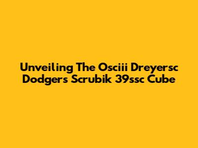Unveiling The Osciii Dreyersc Dodgers Scrubik 39ssc Cube