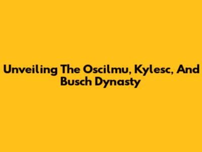 Unveiling The Oscilmu, Kylesc, And Busch Dynasty