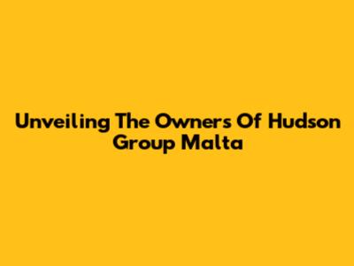 Unveiling The Owners Of Hudson Group Malta