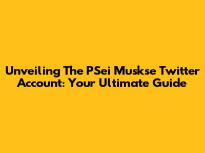 Unveiling The PSei Muskse Twitter Account: Your Ultimate Guide