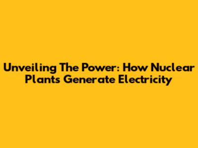 Unveiling The Power: How Nuclear Plants Generate Electricity