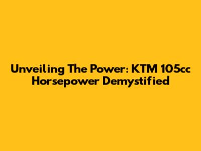 Unveiling The Power: KTM 105cc Horsepower Demystified