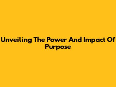 Unveiling The Power And Impact Of Purpose