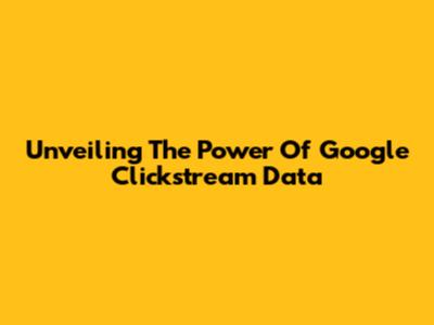 Unveiling The Power Of Google Clickstream Data