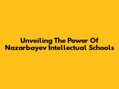 Unveiling The Power Of Nazarbayev Intellectual Schools