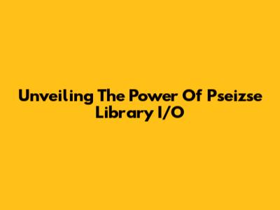Unveiling The Power Of Pseizse Library I/O