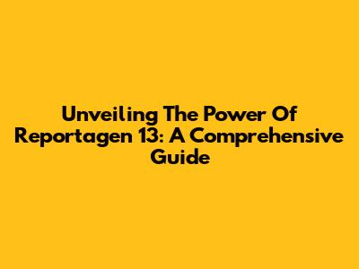 Unveiling The Power Of Reportagen 13: A Comprehensive Guide