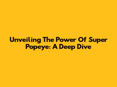 Unveiling The Power Of Super Popeye: A Deep Dive