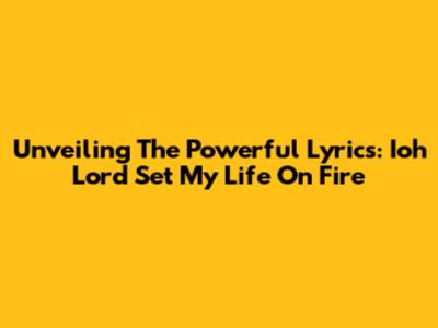 Unveiling The Powerful Lyrics: 'Ioh Lord Set My Life On Fire'