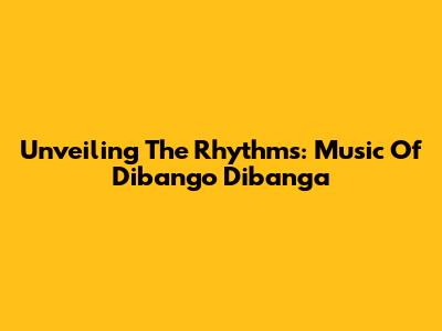Unveiling The Rhythms: Music Of Dibango Dibanga