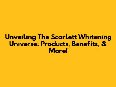 Unveiling The Scarlett Whitening Universe: Products, Benefits, & More!
