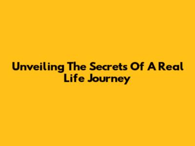 Unveiling The Secrets Of A Real Life Journey