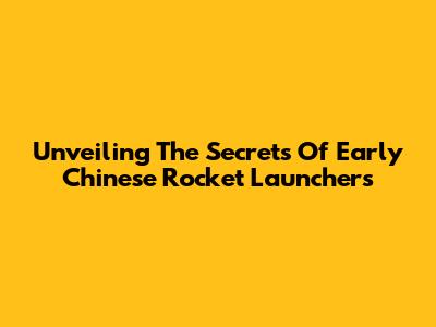 Unveiling The Secrets Of Early Chinese Rocket Launchers