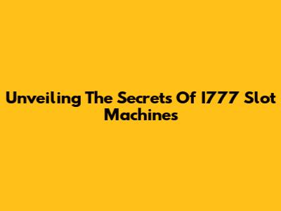 Unveiling The Secrets Of I777 Slot Machines