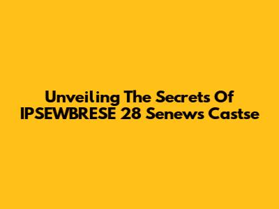 Unveiling The Secrets Of IPSEWBRESE 28 Senews Castse