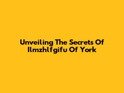Unveiling The Secrets Of Ilmzhlfgifu Of York