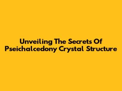 Unveiling The Secrets Of Pseichalcedony Crystal Structure