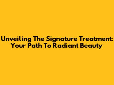 Unveiling The Signature Treatment: Your Path To Radiant Beauty