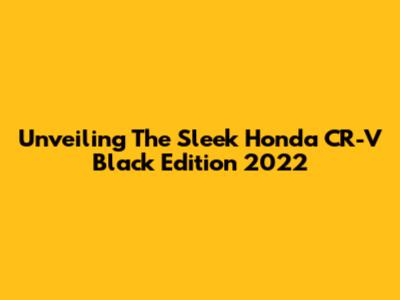 Unveiling The Sleek Honda CR-V Black Edition 2022