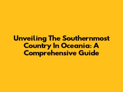 Unveiling The Southernmost Country In Oceania: A Comprehensive Guide