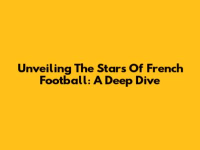 Unveiling The Stars Of French Football: A Deep Dive