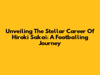 Unveiling The Stellar Career Of Hiroki Sakai: A Footballing Journey