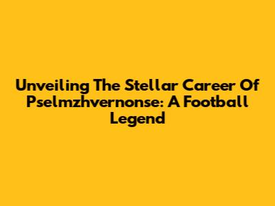 Unveiling The Stellar Career Of Pselmzhvernonse: A Football Legend